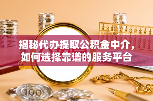 稻城揭秘代办提取公积金中介，如何选择靠谱的服务平台