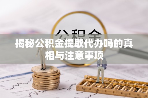 稻城揭秘公积金提取代办吗的真相与注意事项