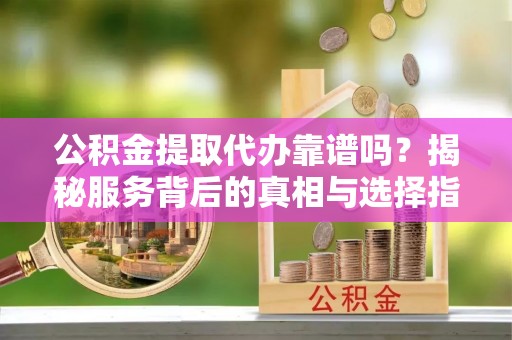 稻城公积金提取代办靠谱吗？揭秘服务背后的真相与选择指南