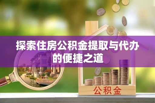 稻城探索住房公积金提取与代办的便捷之道