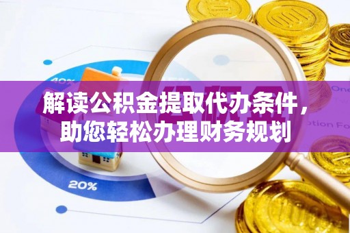 稻城解读公积金提取代办条件，助您轻松办理财务规划