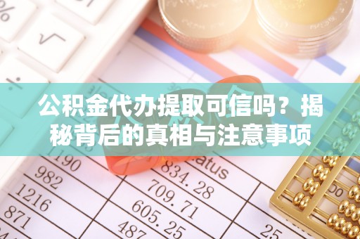 稻城公积金代办提取可信吗？揭秘背后的真相与注意事项