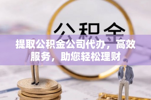 稻城提取公积金公司代办，高效服务，助您轻松理财