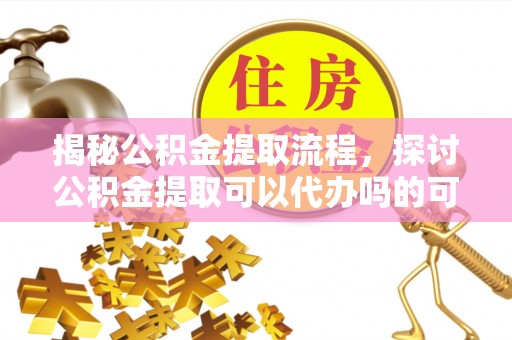稻城揭秘公积金提取流程，探讨公积金提取可以代办吗的可行性与注意事项