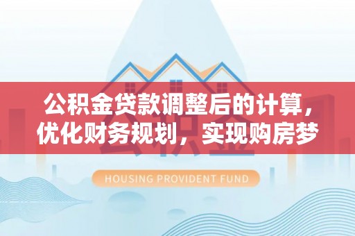 稻城公积金贷款调整后的计算，优化财务规划，实现购房梦想