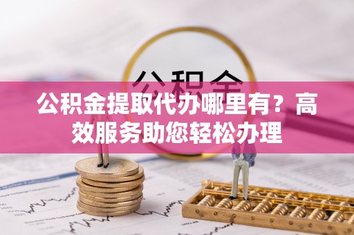 稻城公积金提取代办哪里有？高效服务助您轻松办理
