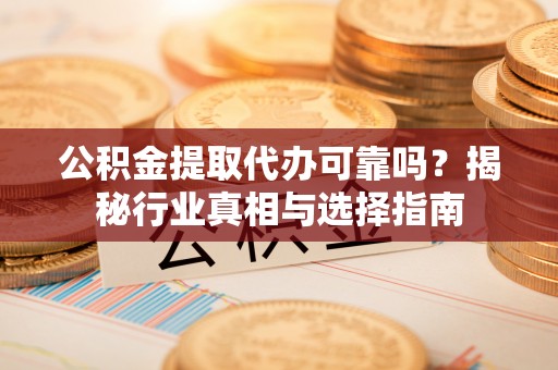 稻城公积金提取代办可靠吗？揭秘行业真相与选择指南