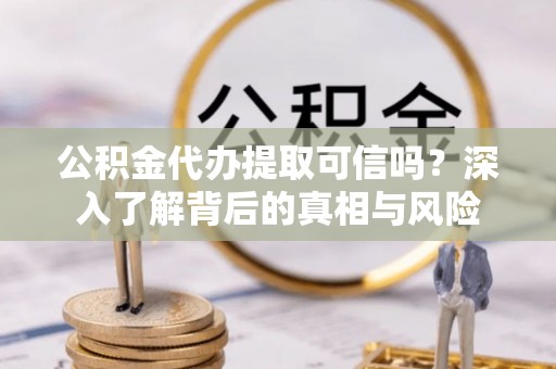 稻城公积金代办提取可信吗？深入了解背后的真相与风险