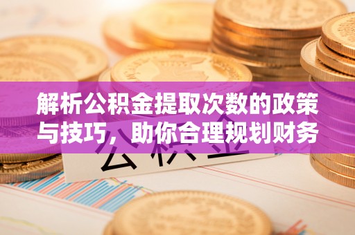 稻城解析公积金提取次数的政策与技巧，助你合理规划财务未来