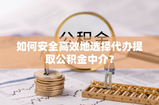 稻城如何安全高效地选择代办提取公积金中介？