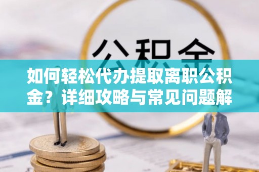 稻城如何轻松代办提取离职公积金？详细攻略与常见问题解析