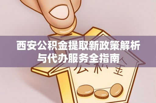 稻城西安公积金提取新政策解析与代办服务全指南