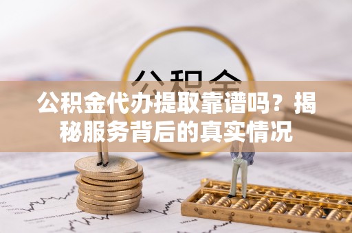 稻城公积金代办提取靠谱吗？揭秘服务背后的真实情况