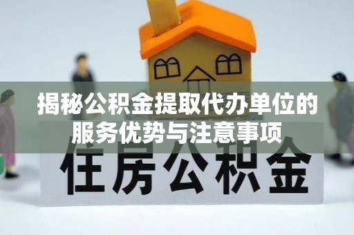 稻城揭秘公积金提取代办单位的服务优势与注意事项