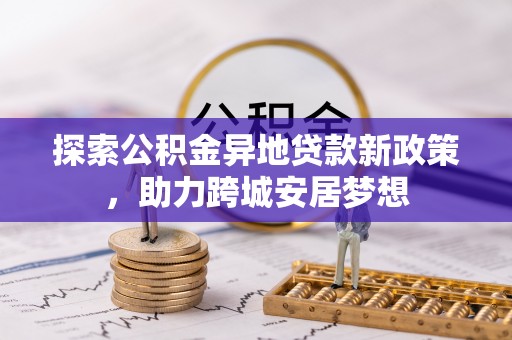稻城探索公积金异地贷款新政策，助力跨城安居梦想