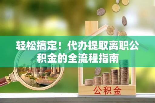 稻城轻松搞定！代办提取离职公积金的全流程指南