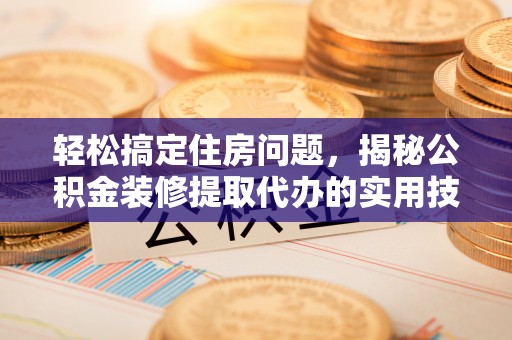 稻城轻松搞定住房问题，揭秘公积金装修提取代办的实用技巧