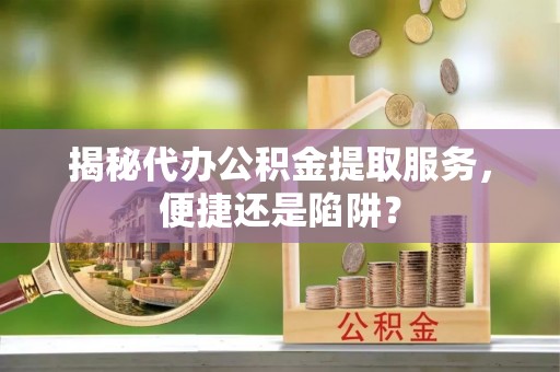 稻城揭秘代办公积金提取服务，便捷还是陷阱？