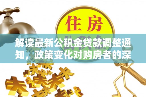 稻城解读最新公积金贷款调整通知，政策变化对购房者的深远影响