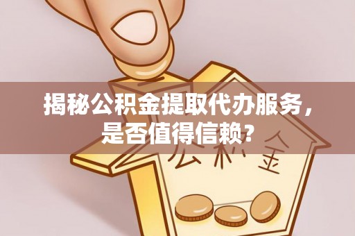 稻城揭秘公积金提取代办服务，是否值得信赖？