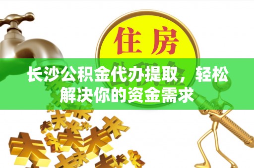 稻城长沙公积金代办提取，轻松解决你的资金需求