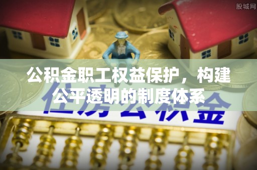 稻城公积金职工权益保护，构建公平透明的制度体系