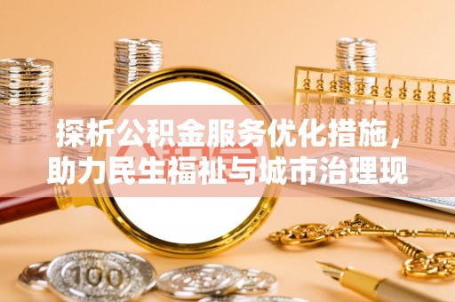 稻城探析公积金服务优化措施，助力民生福祉与城市治理现代化