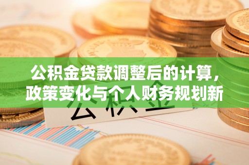 稻城公积金贷款调整后的计算，政策变化与个人财务规划新思路
