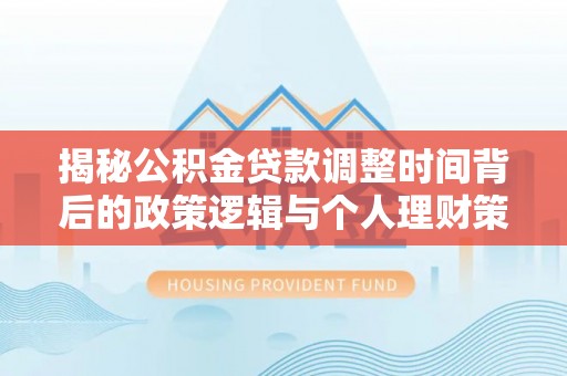 稻城揭秘公积金贷款调整时间背后的政策逻辑与个人理财策略