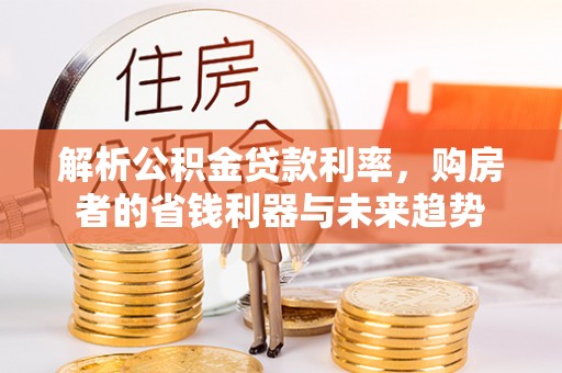 稻城解析公积金贷款利率，购房者的省钱利器与未来趋势