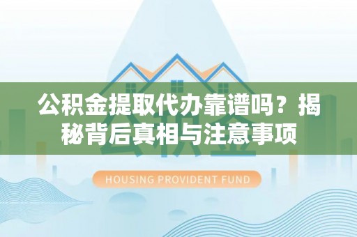 稻城公积金提取代办靠谱吗？揭秘背后真相与注意事项