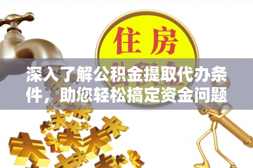 稻城深入了解公积金提取代办条件，助您轻松搞定资金问题