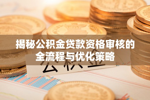 稻城揭秘公积金贷款资格审核的全流程与优化策略