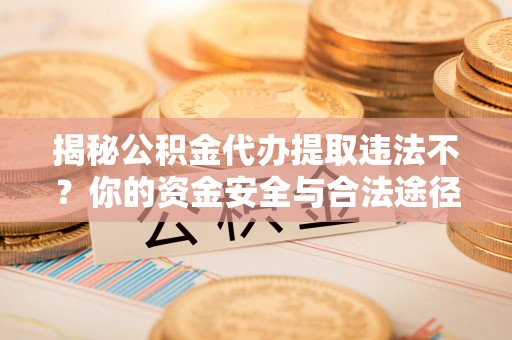 稻城揭秘公积金代办提取违法不？你的资金安全与合法途径解析