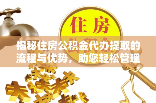 稻城揭秘住房公积金代办提取的流程与优势，助您轻松管理资金