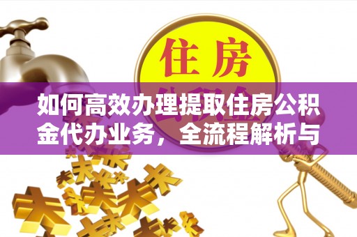 稻城如何高效办理提取住房公积金代办业务，全流程解析与实用建议