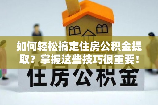 稻城如何轻松搞定住房公积金提取？掌握这些技巧很重要！