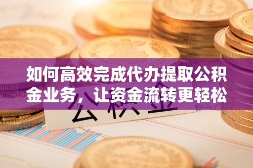稻城如何高效完成代办提取公积金业务，让资金流转更轻松