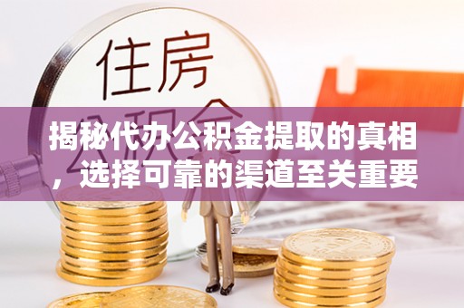 稻城揭秘代办公积金提取的真相，选择可靠的渠道至关重要