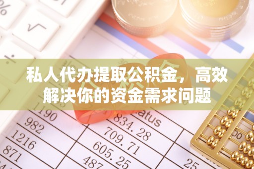 稻城私人代办提取公积金，高效解决你的资金需求问题