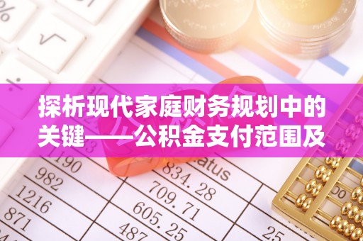 稻城探析现代家庭财务规划中的关键——公积金支付范围及其影响