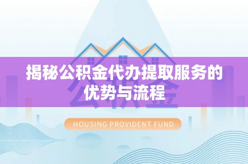 稻城揭秘公积金代办提取服务的优势与流程