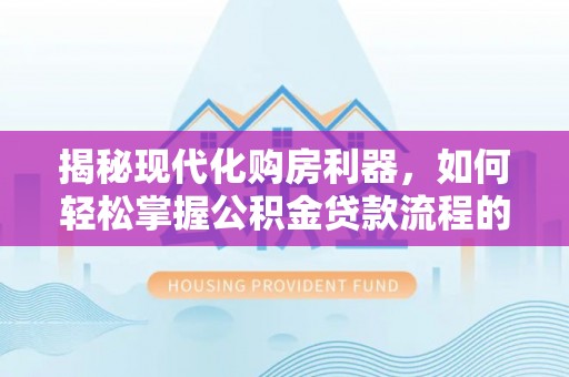 稻城揭秘现代化购房利器，如何轻松掌握公积金贷款流程的每一个细节