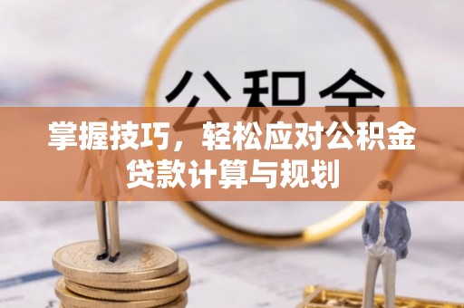 稻城掌握技巧，轻松应对公积金贷款计算与规划