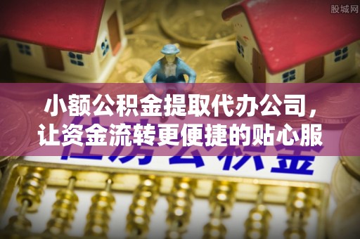稻城小额公积金提取代办公司，让资金流转更便捷的贴心服务
