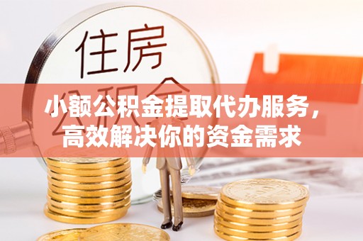 稻城小额公积金提取代办服务，高效解决你的资金需求