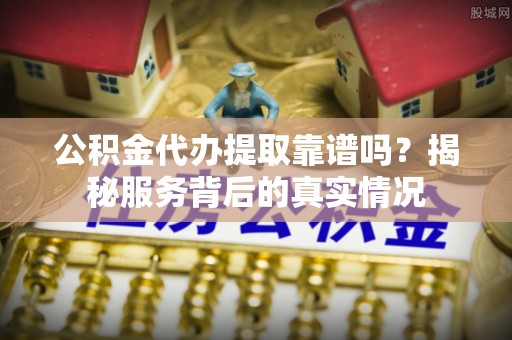 稻城公积金代办提取靠谱吗？揭秘服务背后的真实情况