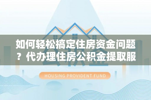 稻城如何轻松搞定住房资金问题？代办理住房公积金提取服务全解析