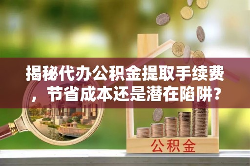 稻城揭秘代办公积金提取手续费，节省成本还是潜在陷阱？