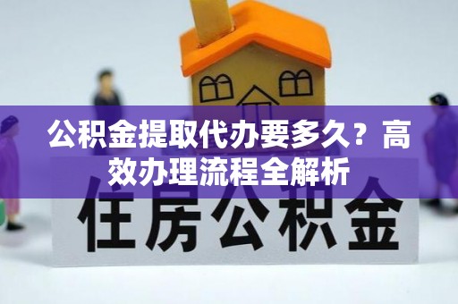稻城公积金提取代办要多久？高效办理流程全解析